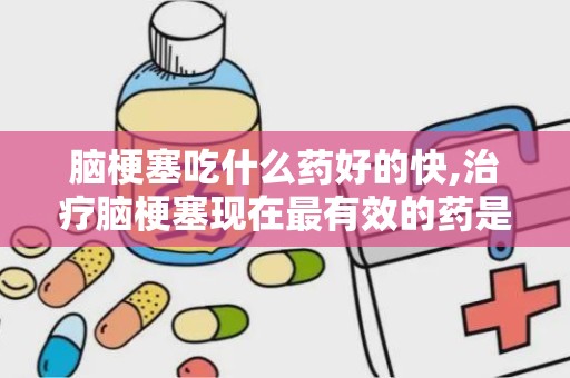 脑梗塞吃什么药好的快,治疗脑梗塞现在最有效的药是什么