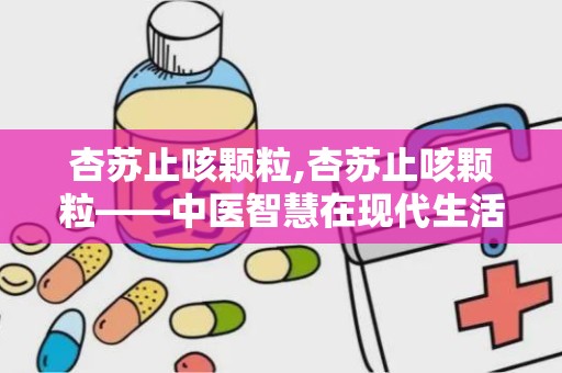 杏苏止咳颗粒,杏苏止咳颗粒——中医智慧在现代生活中的应用