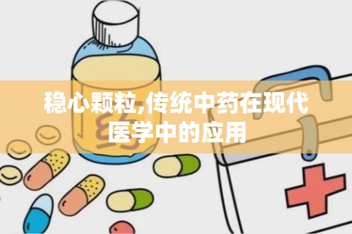 稳心颗粒,传统中药在现代医学中的应用