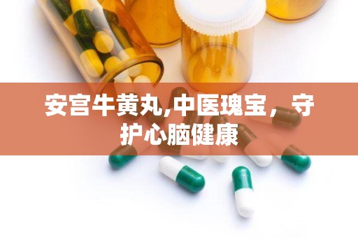 安宫牛黄丸,中医瑰宝，守护心脑健康