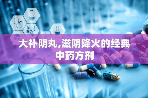 大补阴丸,滋阴降火的经典中药方剂