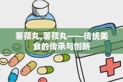 薯蓣丸,薯蓣丸——传统美食的传承与创新