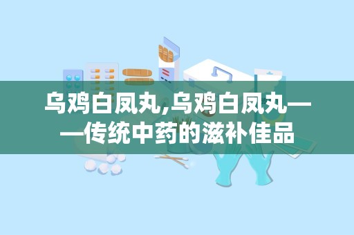 乌鸡白凤丸,乌鸡白凤丸——传统中药的滋补佳品