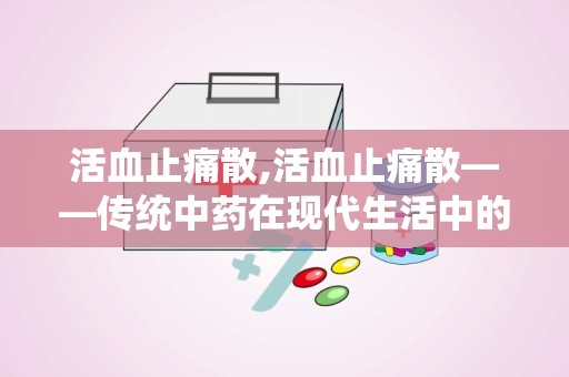 活血止痛散,活血止痛散——传统中药在现代生活中的应用