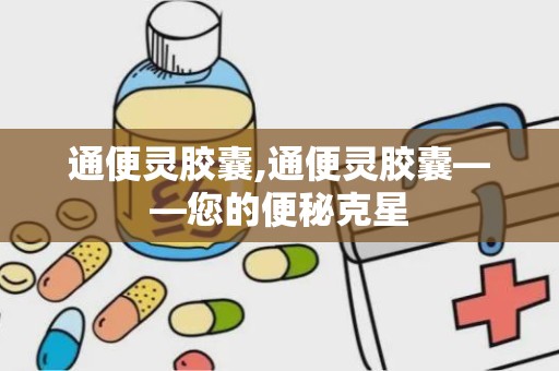 通便灵胶囊,通便灵胶囊——您的便秘克星