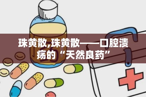 珠黄散,珠黄散——口腔溃疡的“天然良药”