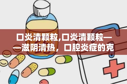 口炎清颗粒,口炎清颗粒——滋阴清热，口腔炎症的克星