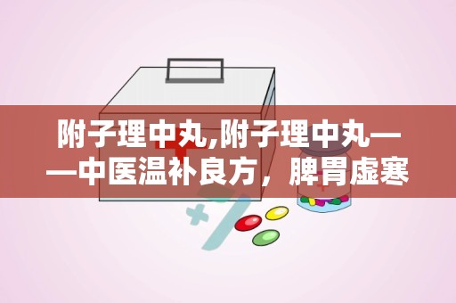 附子理中丸,附子理中丸——中医温补良方，脾胃虚寒者的福音