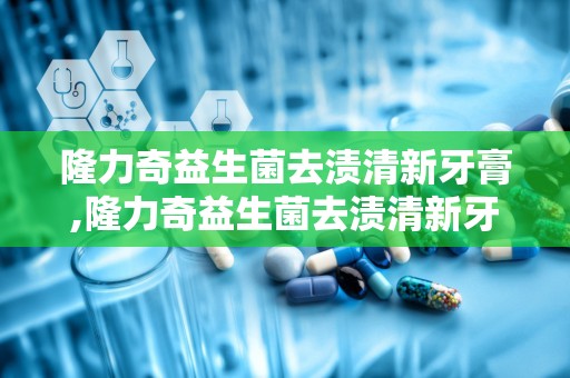 隆力奇益生菌去渍清新牙膏,隆力奇益生菌去渍清新牙膏——口腔护理新选择