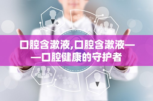 口腔含漱液,口腔含漱液——口腔健康的守护者