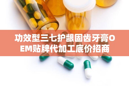 功效型三七护龈固齿牙膏OEM贴牌代加工底价招商