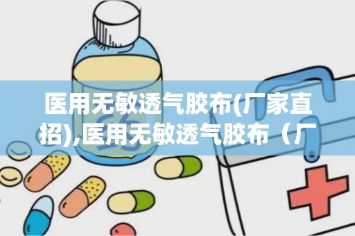 医用无敏透气胶布(厂家直招),医用无敏透气胶布（厂家直招）——守护您的健康与舒适