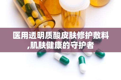 医用透明质酸皮肤修护敷料,肌肤健康的守护者