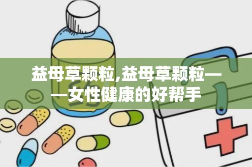 益母草颗粒,益母草颗粒——女性健康的好帮手