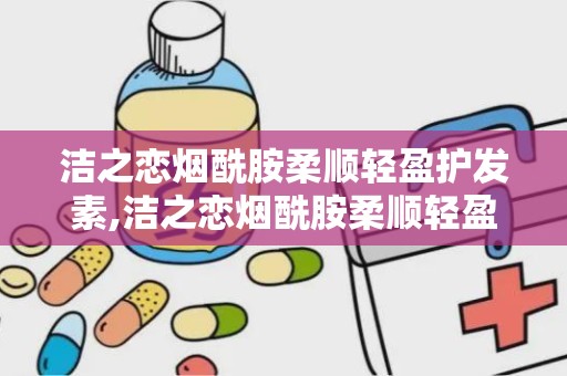 洁之恋烟酰胺柔顺轻盈护发素,洁之恋烟酰胺柔顺轻盈护发素——秀发护理新选择