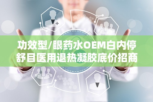 功效型/眼药水OEM白内停舒目医用退热凝胶底价招商