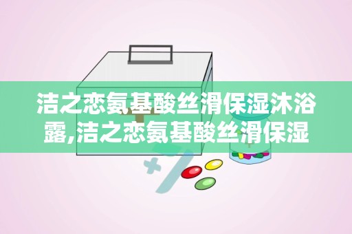 洁之恋氨基酸丝滑保湿沐浴露,洁之恋氨基酸丝滑保湿沐浴露——肌肤的温柔呵护