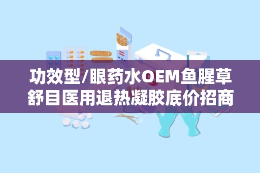 功效型/眼药水OEM鱼腥草舒目医用退热凝胶底价招商