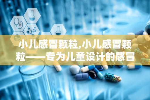 小儿感冒颗粒,小儿感冒颗粒——专为儿童设计的感冒用药