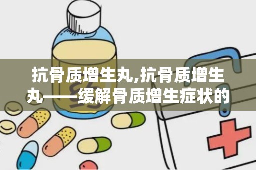 抗骨质增生丸,抗骨质增生丸——缓解骨质增生症状的良药