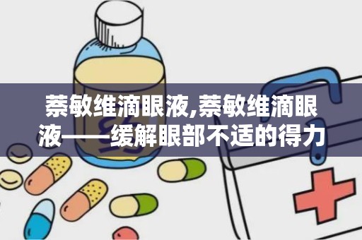 萘敏维滴眼液,萘敏维滴眼液——缓解眼部不适的得力助手