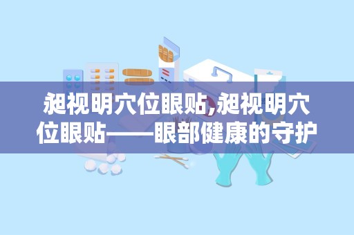 昶视明穴位眼贴,昶视明穴位眼贴——眼部健康的守护者