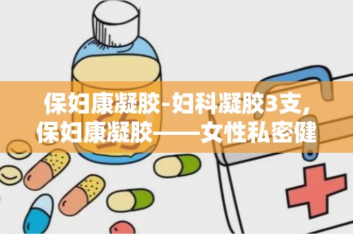 保妇康凝胶-妇科凝胶3支,保妇康凝胶——女性私密健康的守护者