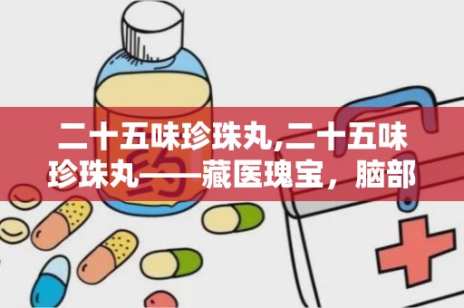 二十五味珍珠丸,二十五味珍珠丸——藏医瑰宝，脑部疾病的克星