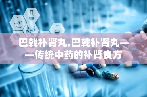 巴戟补肾丸,巴戟补肾丸——传统中药的补肾良方