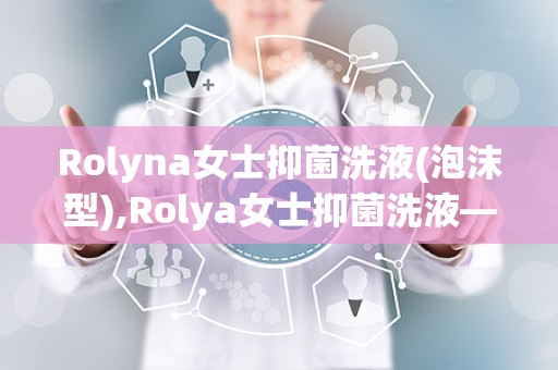 Rolyna女士抑菌洗液(泡沫型),Rolya女士抑菌洗液——女性私处护理的贴心选择