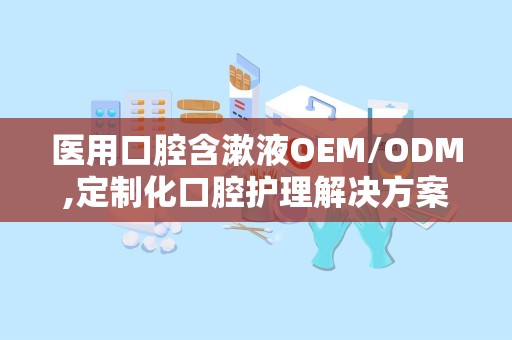 医用口腔含漱液OEM/ODM,定制化口腔护理解决方案