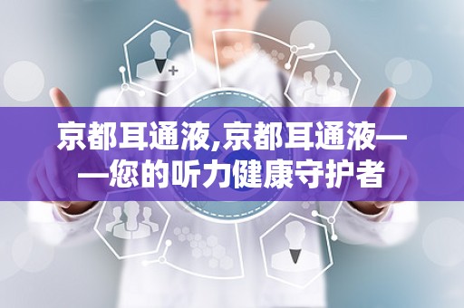 京都耳通液,京都耳通液——您的听力健康守护者