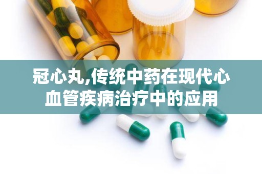 冠心丸,传统中药在现代心血管疾病治疗中的应用