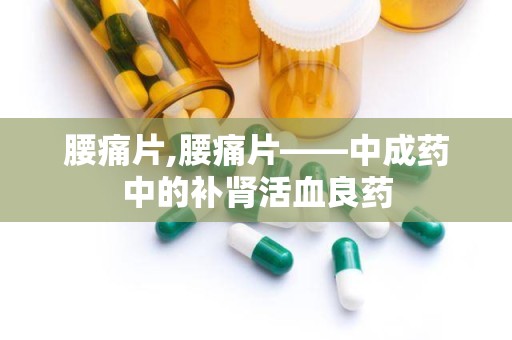 腰痛片,腰痛片——中成药中的补肾活血良药