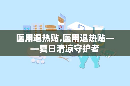 医用退热贴,医用退热贴——夏日清凉守护者