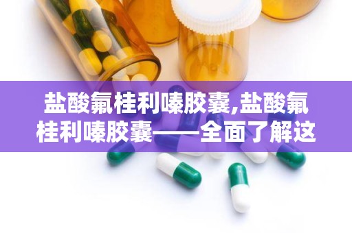 盐酸氟桂利嗪胶囊,盐酸氟桂利嗪胶囊——全面了解这款抗眩晕药物