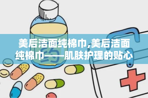 美后洁面纯棉巾,美后洁面纯棉巾——肌肤护理的贴心伴侣