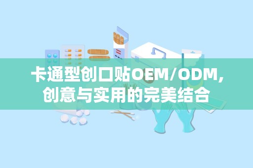 卡通型创口贴OEM/ODM,创意与实用的完美结合