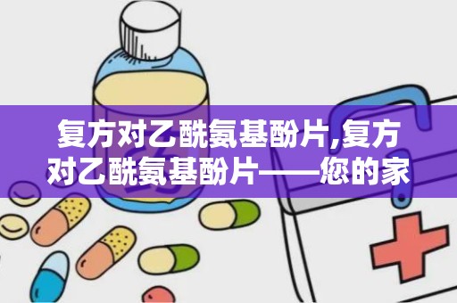 复方对乙酰氨基酚片,复方对乙酰氨基酚片——您的家庭常备解热镇痛良药