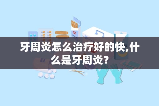 牙周炎怎么治疗好的快,什么是牙周炎？