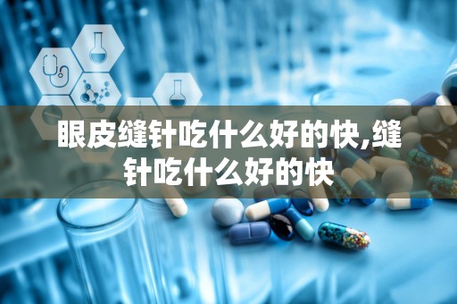 眼皮缝针吃什么好的快,缝针吃什么好的快