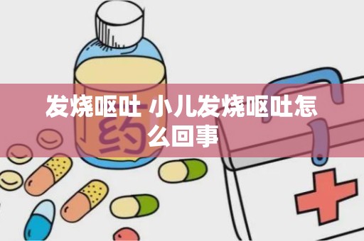 发烧呕吐 小儿发烧呕吐怎么回事