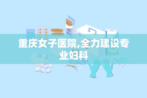 重庆女子医院,全力建设专业妇科