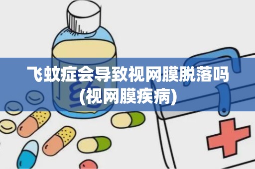 飞蚊症会导致视网膜脱落吗(视网膜疾病)