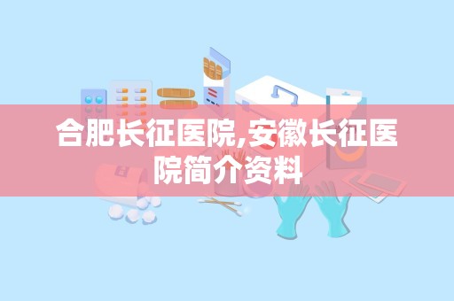 合肥长征医院,安徽长征医院简介资料