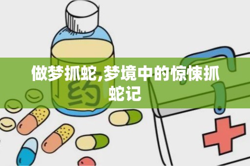 做梦抓蛇,梦境中的惊悚抓蛇记