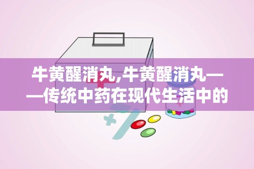 牛黄醒消丸,牛黄醒消丸——传统中药在现代生活中的应用与功效