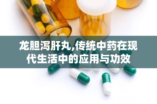 龙胆泻肝丸,传统中药在现代生活中的应用与功效