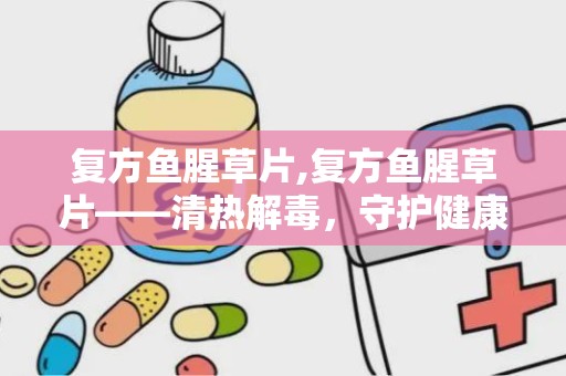 复方鱼腥草片,复方鱼腥草片——清热解毒，守护健康