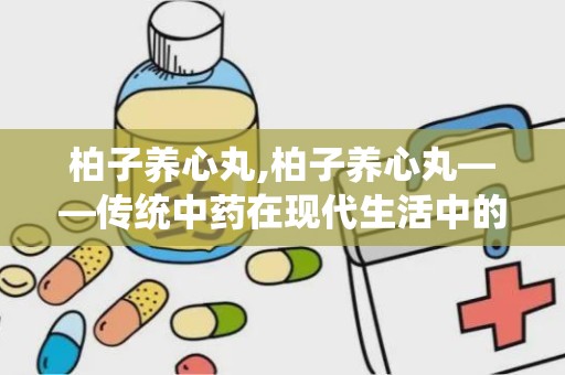 柏子养心丸,柏子养心丸——传统中药在现代生活中的应用